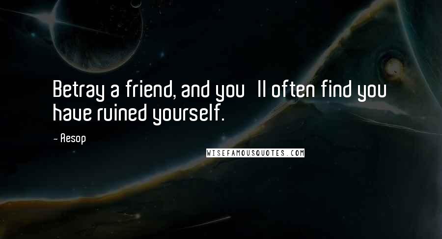 Aesop Quotes: Betray a friend, and you'll often find you have ruined yourself.