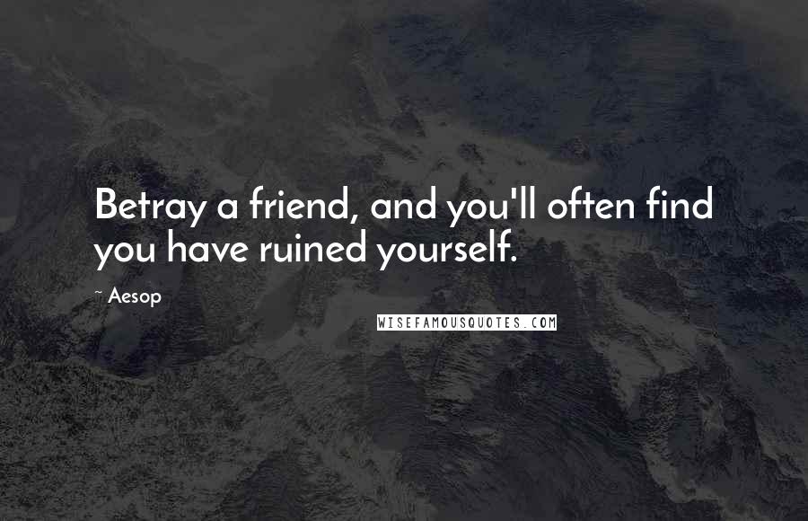 Aesop Quotes: Betray a friend, and you'll often find you have ruined yourself.