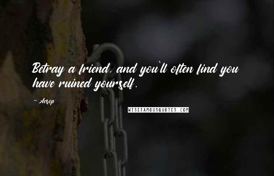 Aesop Quotes: Betray a friend, and you'll often find you have ruined yourself.