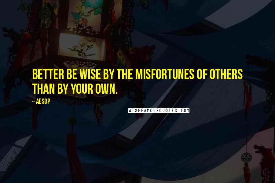 Aesop Quotes: Better be wise by the misfortunes of others than by your own.