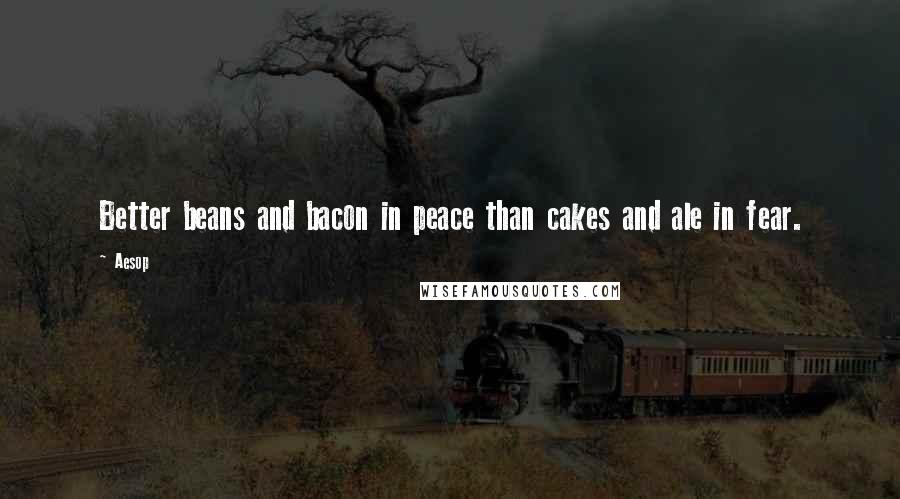 Aesop Quotes: Better beans and bacon in peace than cakes and ale in fear.