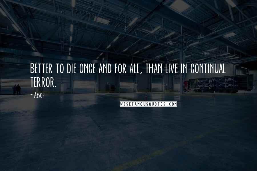 Aesop Quotes: Better to die once and for all, than live in continual terror.