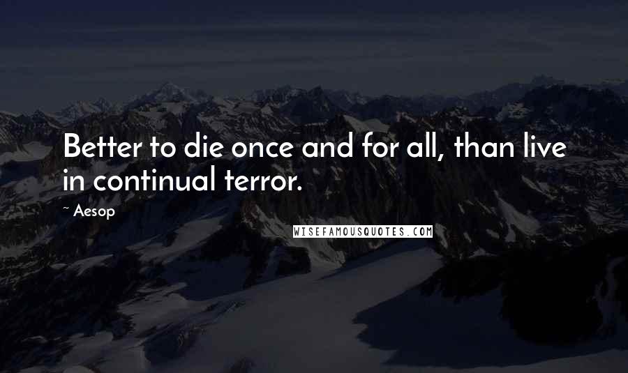 Aesop Quotes: Better to die once and for all, than live in continual terror.