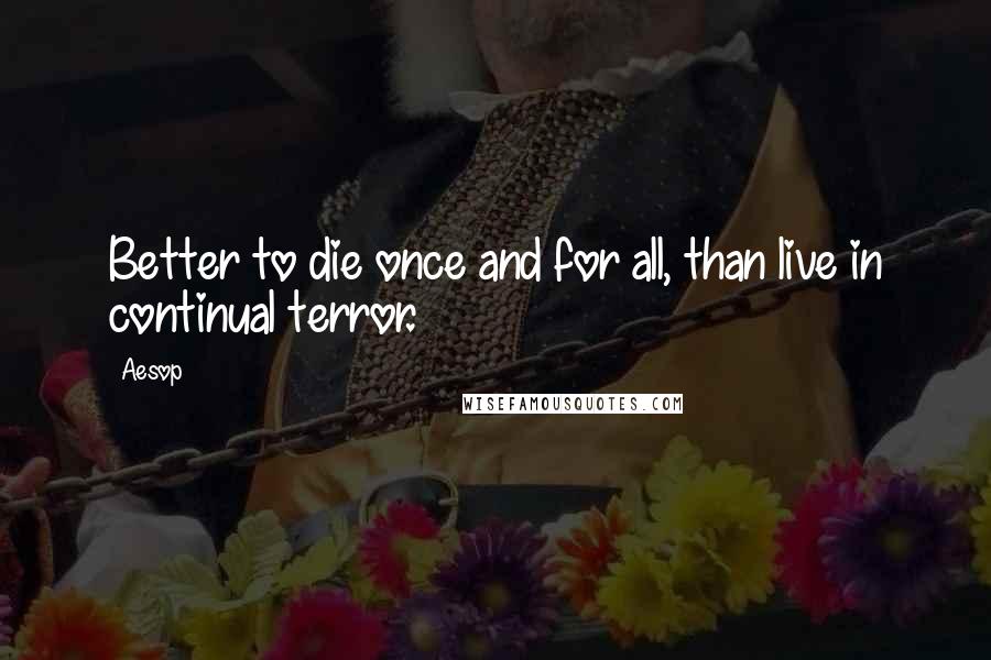 Aesop Quotes: Better to die once and for all, than live in continual terror.