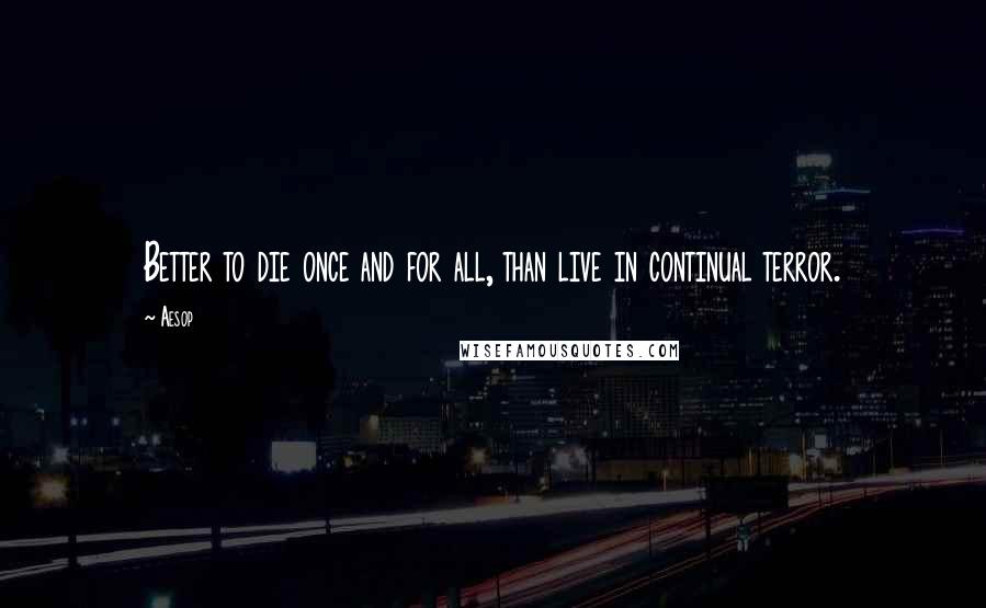 Aesop Quotes: Better to die once and for all, than live in continual terror.