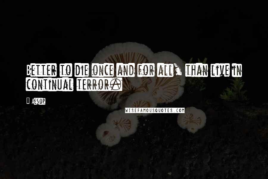 Aesop Quotes: Better to die once and for all, than live in continual terror.