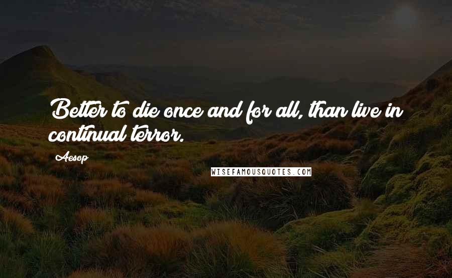 Aesop Quotes: Better to die once and for all, than live in continual terror.