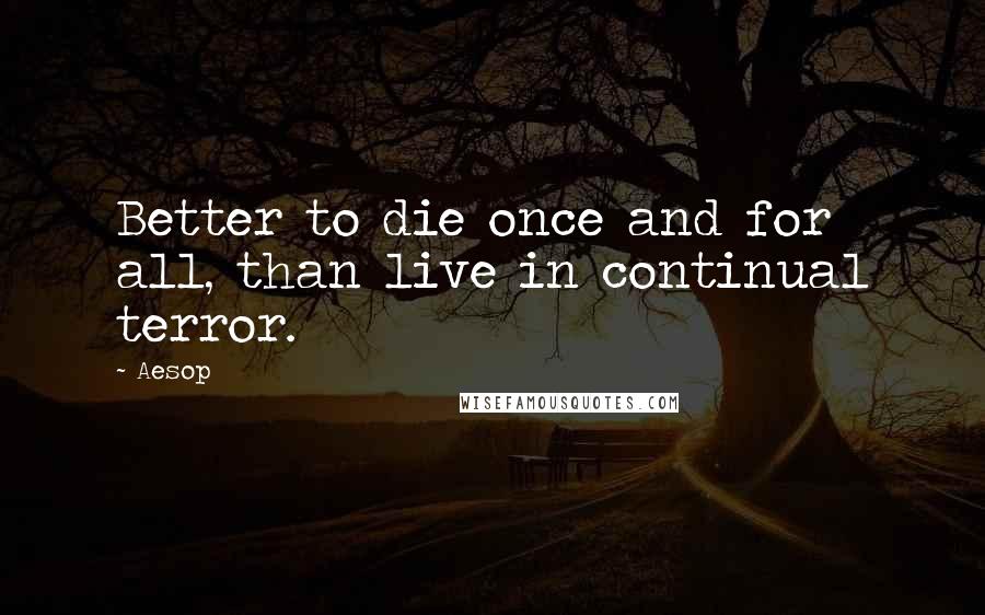 Aesop Quotes: Better to die once and for all, than live in continual terror.