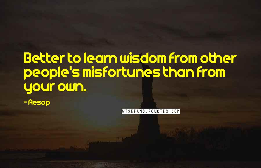 Aesop Quotes: Better to learn wisdom from other people's misfortunes than from your own.