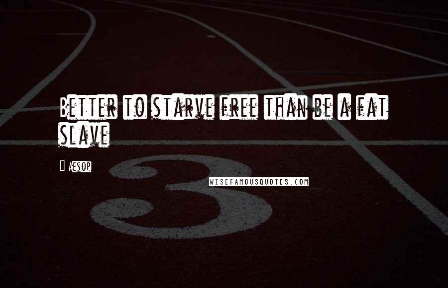 Aesop Quotes: Better to starve free than be a fat slave