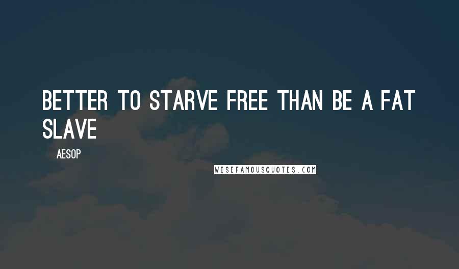 Aesop Quotes: Better to starve free than be a fat slave