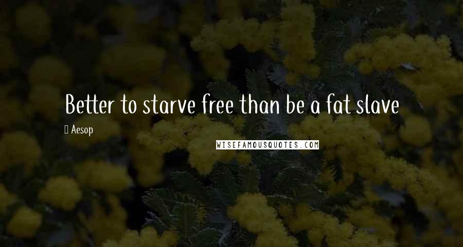 Aesop Quotes: Better to starve free than be a fat slave