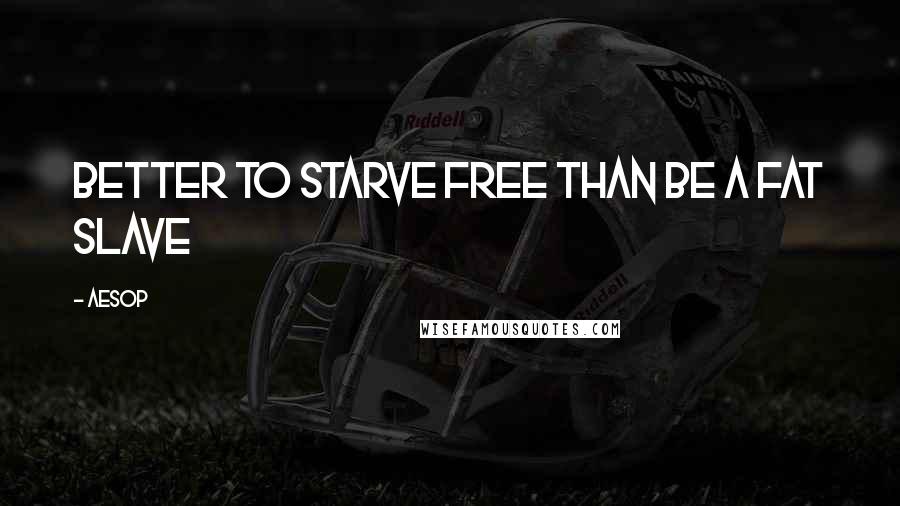 Aesop Quotes: Better to starve free than be a fat slave