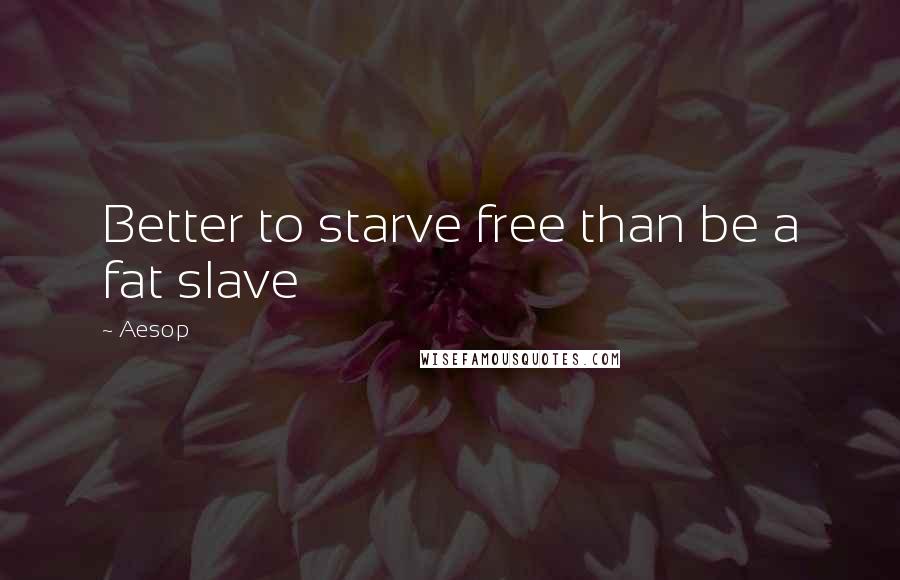 Aesop Quotes: Better to starve free than be a fat slave