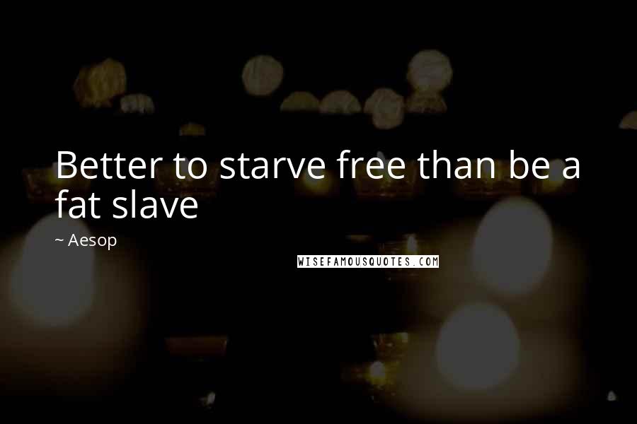 Aesop Quotes: Better to starve free than be a fat slave