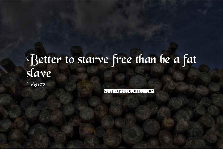 Aesop Quotes: Better to starve free than be a fat slave