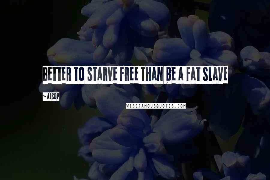 Aesop Quotes: Better to starve free than be a fat slave