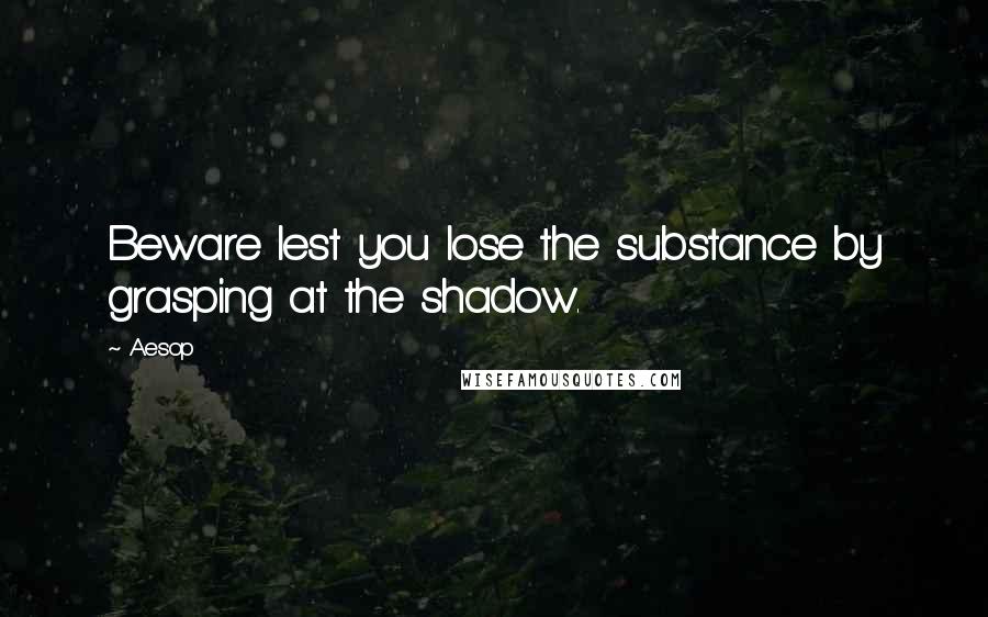 Aesop Quotes: Beware lest you lose the substance by grasping at the shadow.