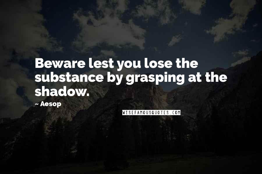 Aesop Quotes: Beware lest you lose the substance by grasping at the shadow.