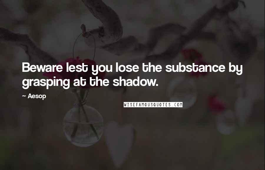 Aesop Quotes: Beware lest you lose the substance by grasping at the shadow.