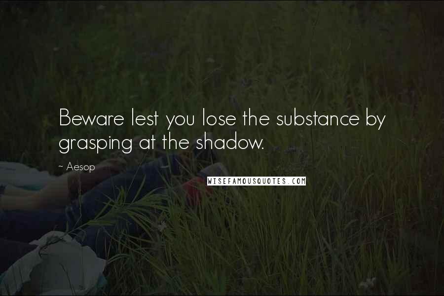 Aesop Quotes: Beware lest you lose the substance by grasping at the shadow.