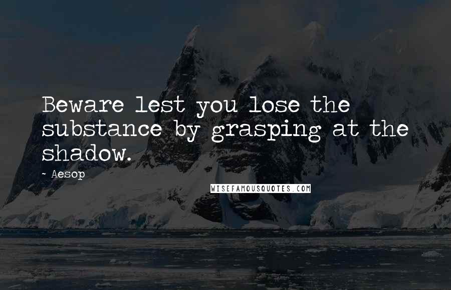 Aesop Quotes: Beware lest you lose the substance by grasping at the shadow.