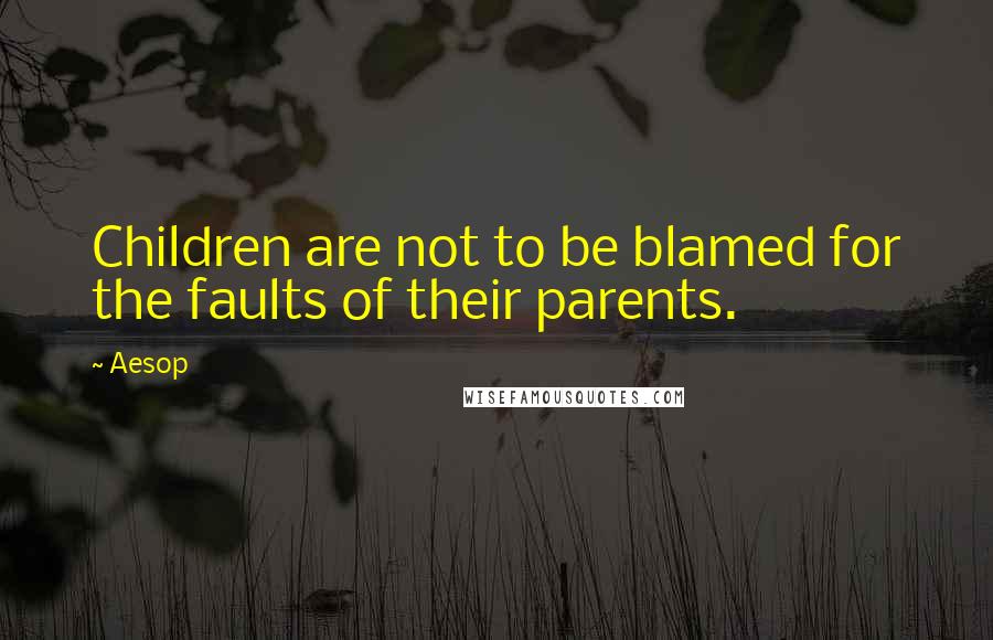 Aesop Quotes: Children are not to be blamed for the faults of their parents.