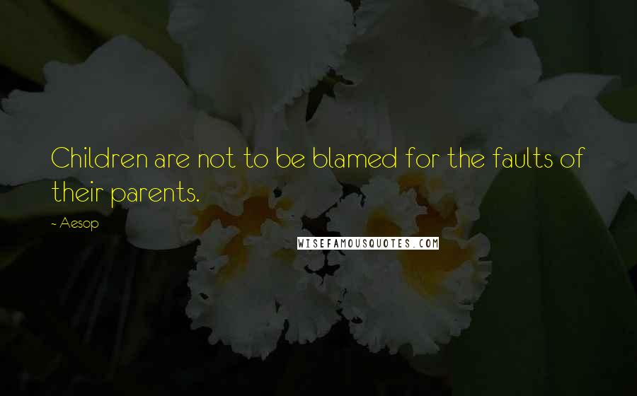 Aesop Quotes: Children are not to be blamed for the faults of their parents.