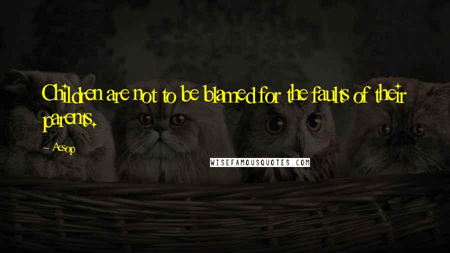 Aesop Quotes: Children are not to be blamed for the faults of their parents.