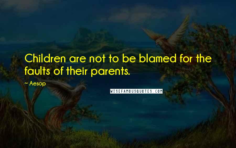 Aesop Quotes: Children are not to be blamed for the faults of their parents.