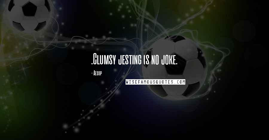 Aesop Quotes: .Clumsy jesting is no joke.