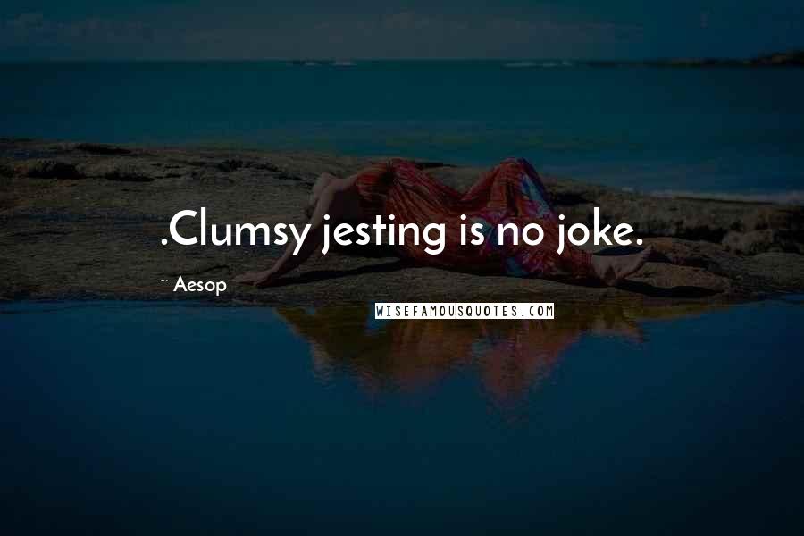 Aesop Quotes: .Clumsy jesting is no joke.