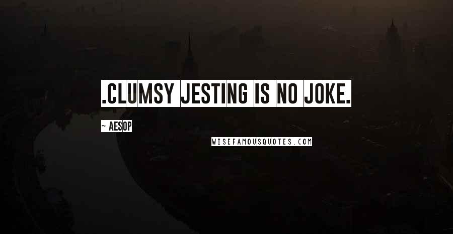 Aesop Quotes: .Clumsy jesting is no joke.
