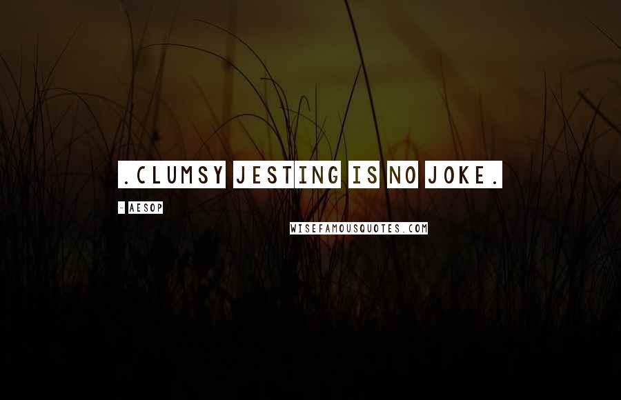 Aesop Quotes: .Clumsy jesting is no joke.