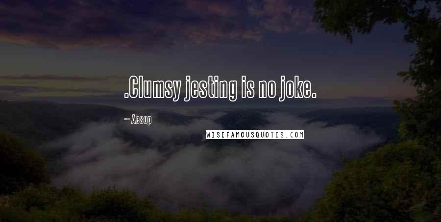 Aesop Quotes: .Clumsy jesting is no joke.