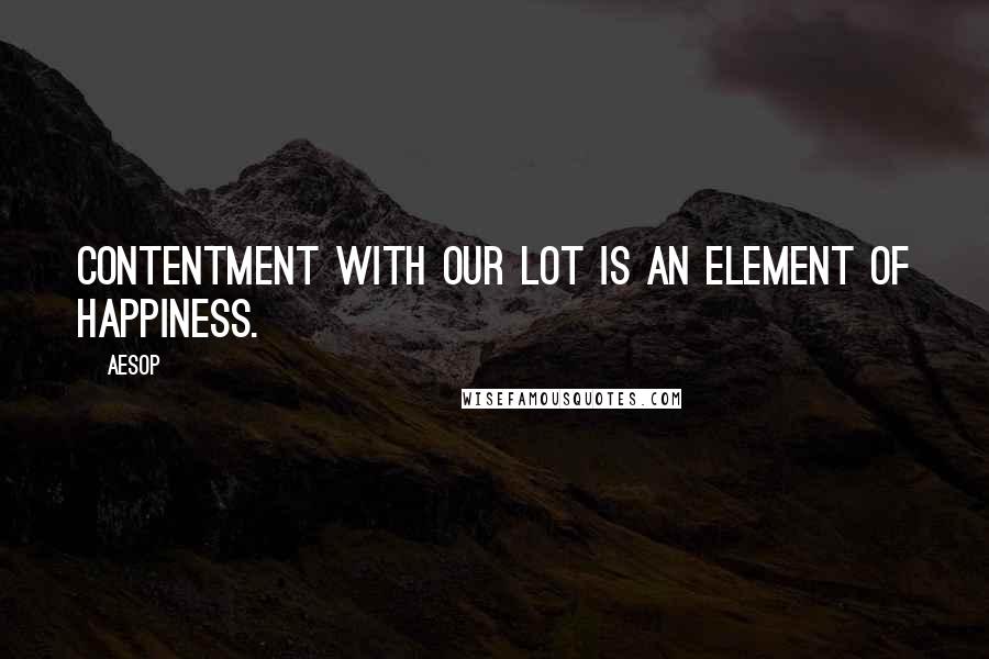 Aesop Quotes: Contentment with our lot is an element of happiness.