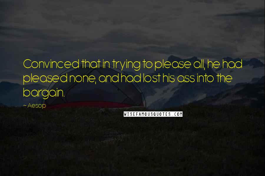 Aesop Quotes: Convinced that in trying to please all, he had pleased none, and had lost his ass into the bargain.