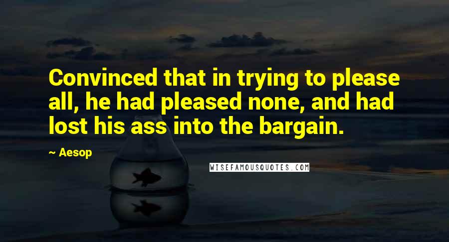 Aesop Quotes: Convinced that in trying to please all, he had pleased none, and had lost his ass into the bargain.