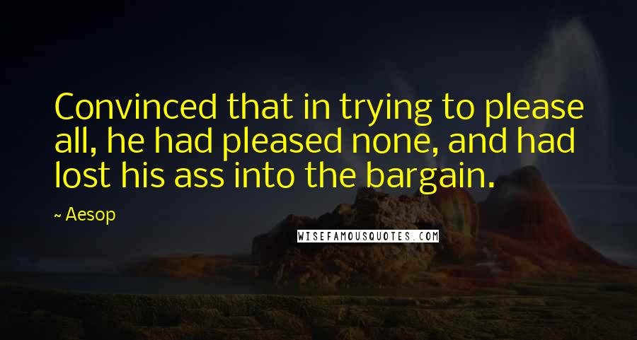 Aesop Quotes: Convinced that in trying to please all, he had pleased none, and had lost his ass into the bargain.