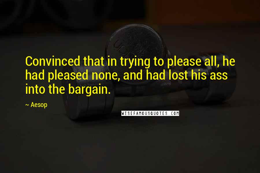 Aesop Quotes: Convinced that in trying to please all, he had pleased none, and had lost his ass into the bargain.