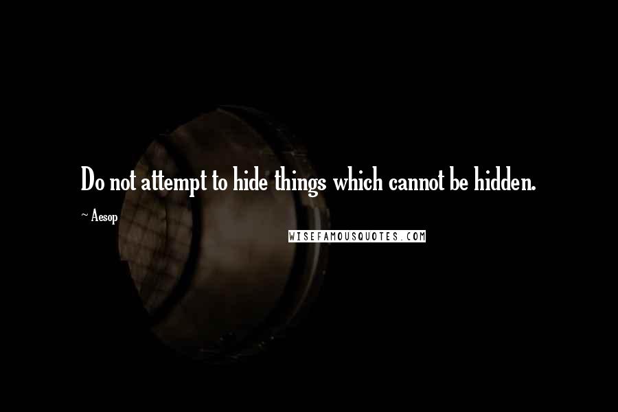 Aesop Quotes: Do not attempt to hide things which cannot be hidden.