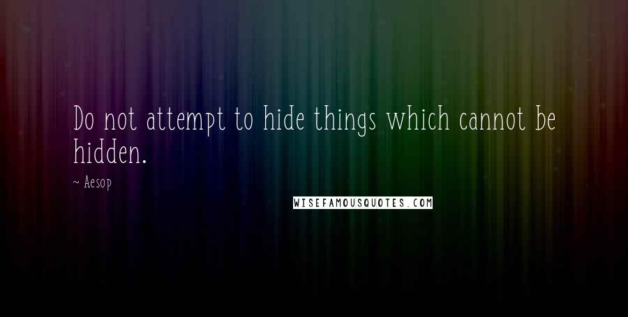 Aesop Quotes: Do not attempt to hide things which cannot be hidden.