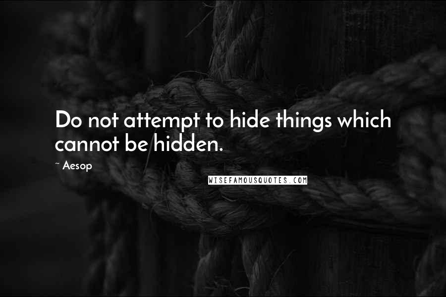 Aesop Quotes: Do not attempt to hide things which cannot be hidden.