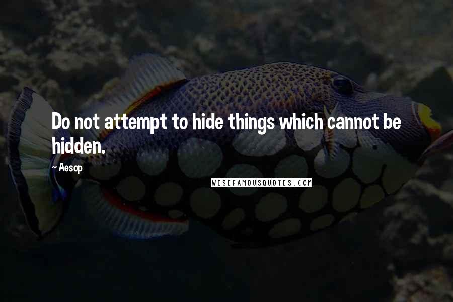 Aesop Quotes: Do not attempt to hide things which cannot be hidden.