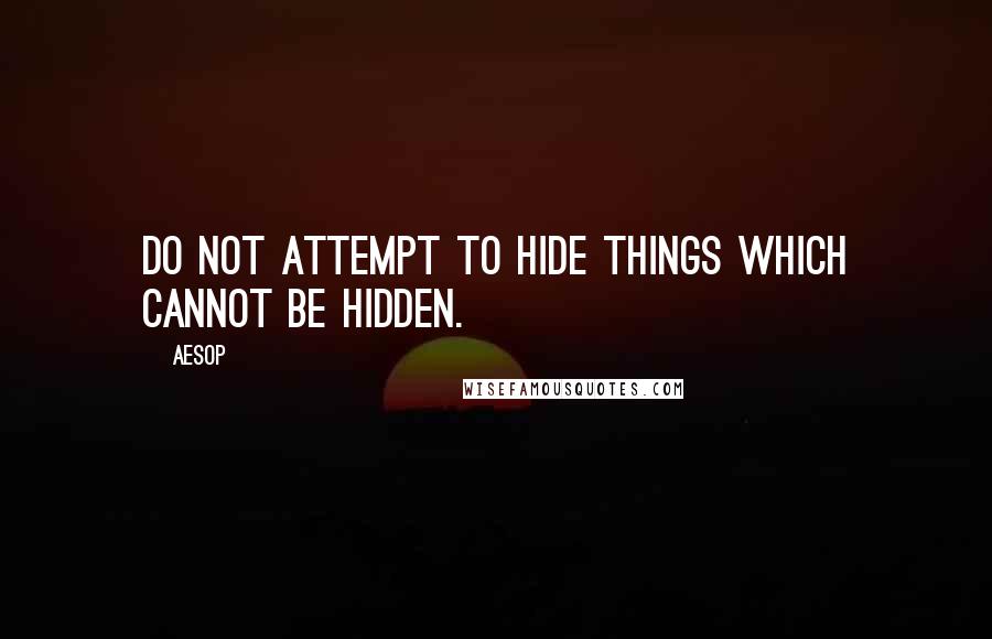 Aesop Quotes: Do not attempt to hide things which cannot be hidden.