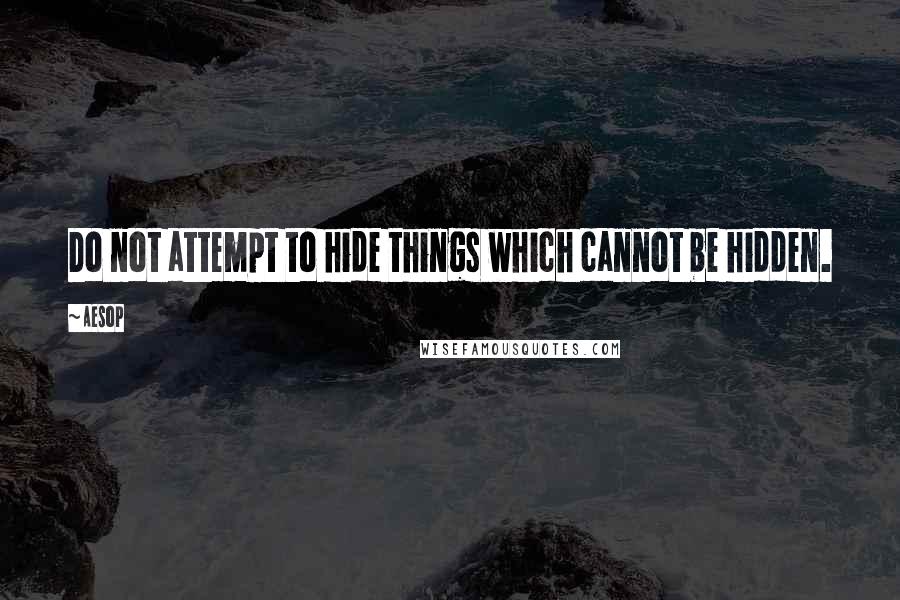 Aesop Quotes: Do not attempt to hide things which cannot be hidden.