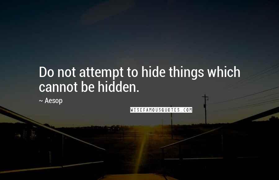 Aesop Quotes: Do not attempt to hide things which cannot be hidden.