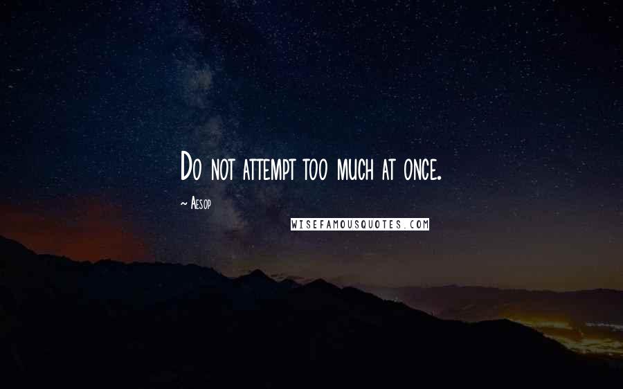 Aesop Quotes: Do not attempt too much at once.