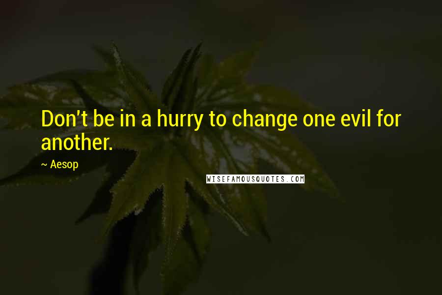 Aesop Quotes: Don't be in a hurry to change one evil for another.