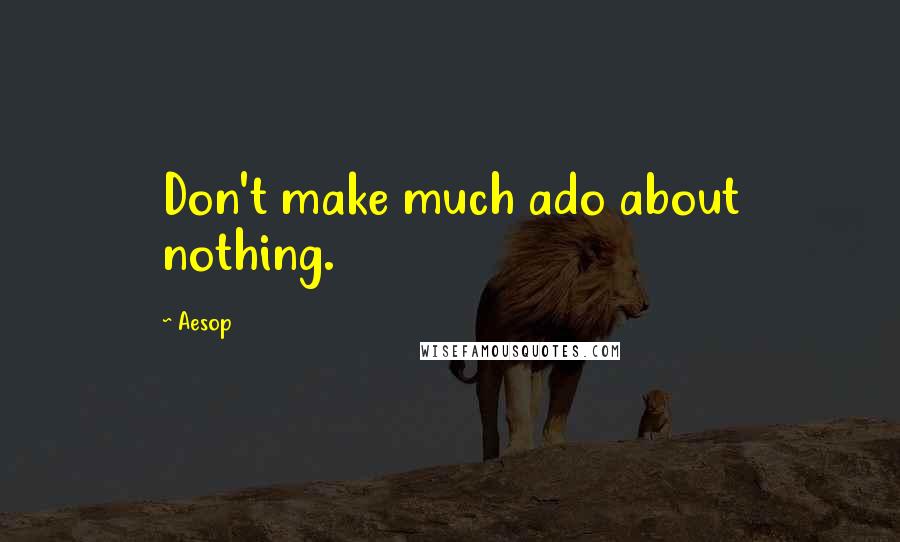 Aesop Quotes: Don't make much ado about nothing.